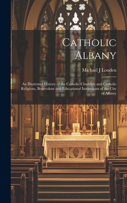 Catholic Albany: An Illustrated History of the Catholic Churches and Catholic Religious, Benevolent and Educational Institutions of the City of Albany