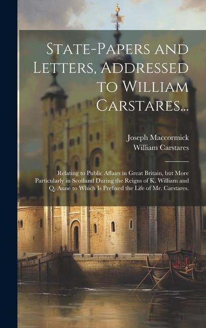 State-papers and Letters, Addressed to William Carstares...: Relating to Public Affairs in Great Britain, but More Particularly in Scotland During the