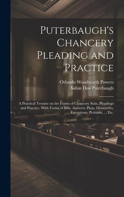 Puterbaughs Chancery Pleading and Practice: A Practical Treatise on the Forms of Chancery Suits, Pleadings and Practice, With Forms of Bills, Answers, Pleas, Demurrers, Exceptions, Petitions, ... etc.