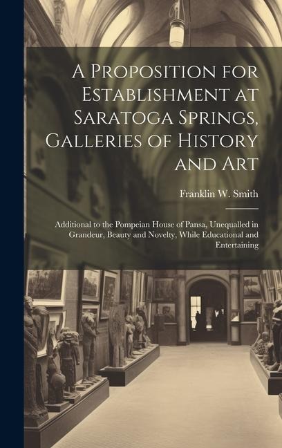 A Proposition for Establishment at Saratoga Springs, Galleries of History and Art: Additional to the Pompeian House of Pansa, Unequalled in Grandeur, Beauty and Novelty, While Educational and Entertaining