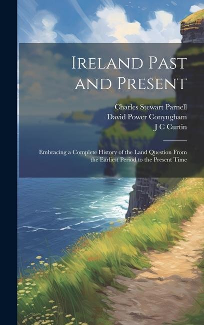 Ireland Past and Present: Embracing a Complete History of the Land Question From the Earliest Period to the Present Time