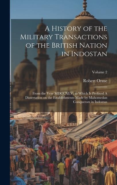 A History of the Military Transactions of the British Nation in Indostan: From the Year MDCCXLV; to Which is Prefixed A Dissertation on the Establishments Made by Mahomedan Conquerors in Indostan; Volume 2