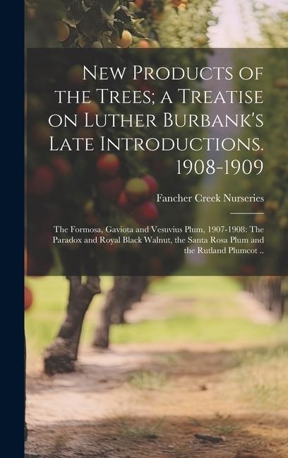 New Products of the Trees; a Treatise on Luther Burbanks Late Introductions. 1908-1909: The Formosa, Gaviota and Vesuvius Plum, 1907-1908: The Paradox and Royal Black Walnut, the Santa Rosa Plum and the Rutland Plumcot ..