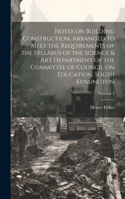 Notes on Building Construction, Arranged to Meet the Requirements of the Syllabus of the Science & Art Department of the Committee of Council on Education, South Kensington; Volume 1