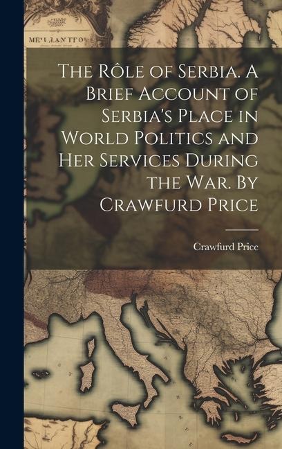 The rôle of Serbia. A Brief Account of Serbias Place in World Politics and her Services During the war. By Crawfurd Price
