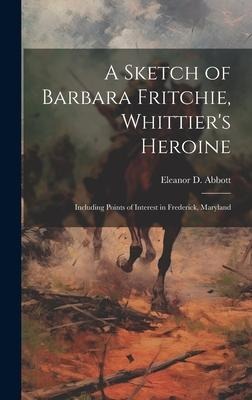 A Sketch of Barbara Fritchie, Whittiers Heroine: Including Points of Interest in Frederick, Maryland