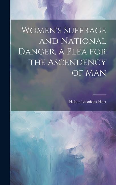 Womens Suffrage and National Danger, a Plea for the Ascendency of Man