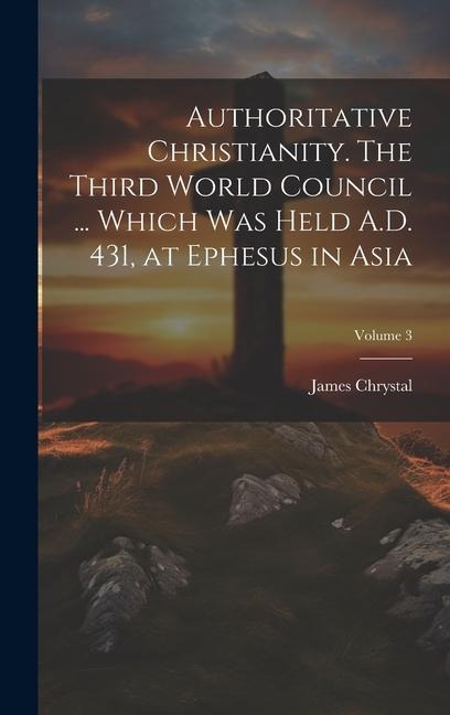 Authoritative Christianity. The Third World Council ... Which was Held A.D. 431, at Ephesus in Asia; Volume 3