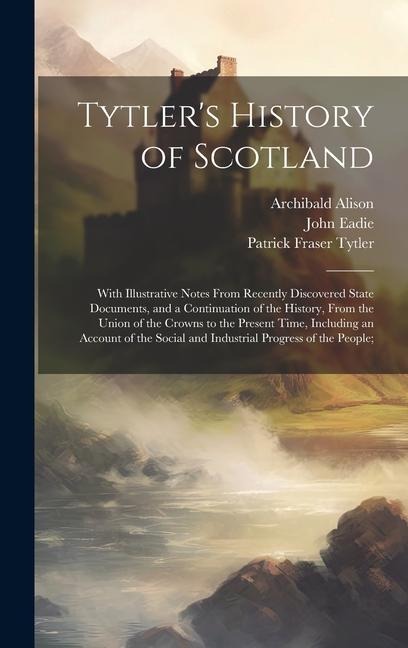 Tytlers History of Scotland: With Illustrative Notes From Recently Discovered State Documents, and a Continuation of the History, From the Union of