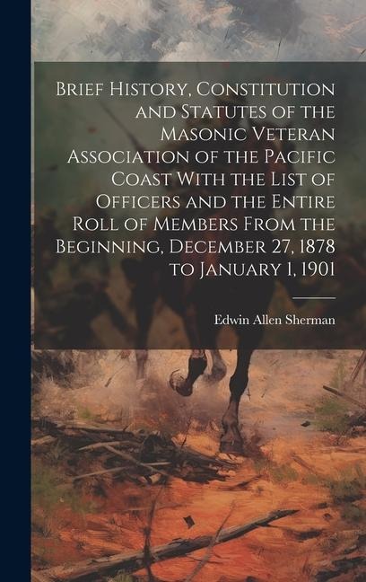 Brief History, Constitution and Statutes of the Masonic Veteran Association of the Pacific Coast With the List of Officers and the Entire Roll of Members From the Beginning, December 27, 1878 to January 1, 1901