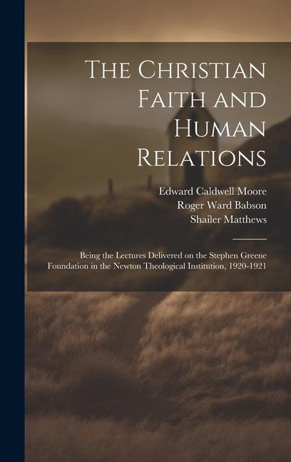 The Christian Faith and Human Relations: Being the Lectures Delivered on the Stephen Greene Foundation in the Newton Theological Institution, 1920-1921