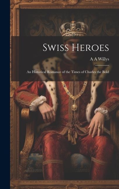 Swiss Heroes: An Historical Romance of the Times of Charles the Bold