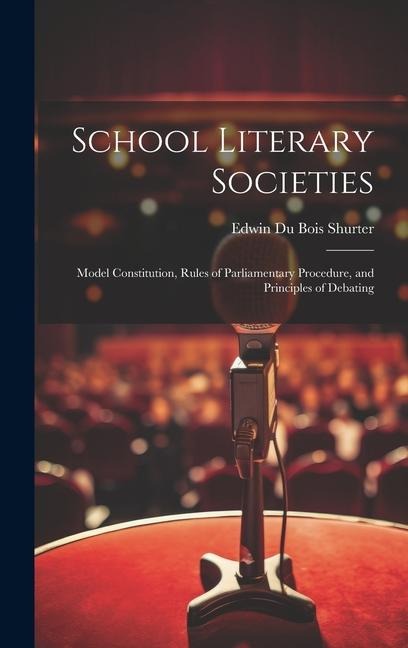 School Literary Societies: Model Constitution, Rules of Parliamentary Procedure, and Principles of Debating