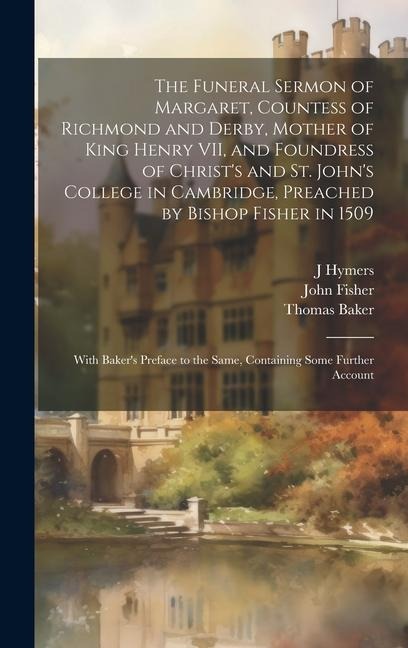 The Funeral Sermon of Margaret, Countess of Richmond and Derby, Mother of King Henry VII, and Foundress of Christs and St. Johns College in Cambridg