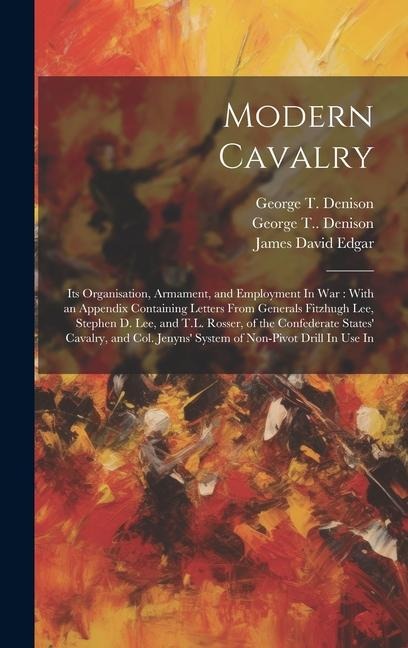 Modern Cavalry: Its Organisation, Armament, and Employment In war: With an Appendix Containing Letters From Generals Fitzhugh Lee, Stephen D. Lee, and T.L. Rosser, of the Confederate States Cavalry, and Col. Jenyns System of Non-pivot Drill In use In