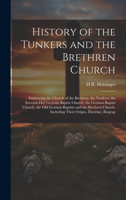 History of the Tunkers and the Brethren Church; Embracing the Church of the Brethren, the Tunkers, the Seventh-Day German Baptist Church, the German Baptist Church, the Old German Baptists and the Brethren Church, Including Their Origin, Doctrine, Biograp