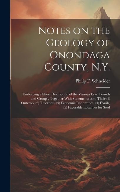 Notes on the Geology of Onondaga County, N.Y.: Embracing a Short Description of the Various Eras, Periods and Groups, Together With Statements as to Their (1) Outcrop, (2) Thickness, (3) Economic Importance, (4) Fossils, (5) Favorable Localities for Stud