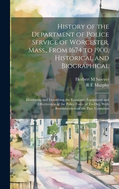 History of the Department of Police Service of Worcester, Mass., From 1674 to 1900, Historical and Biographical: Illustrating and Describing the Economy, Equipment and Effectiveness of the Police Force of To-day, With Reminiscences of the Past, Containin