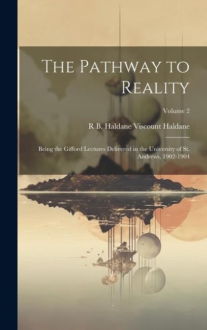 The Pathway to Reality: Being the Gifford Lectures Delivered in the University of St. Andrews, 1902-1904; Volume 2