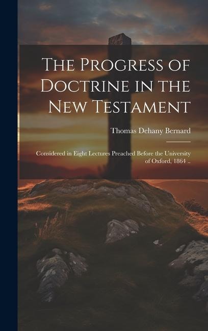 The Progress of Doctrine in the New Testament: Considered in Eight Lectures Preached Before the University of Oxford, 1864 ..
