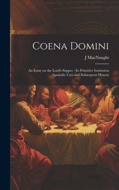 Coena Domini: An Essay on the Lords Supper: its Primitive Institution Apostolic Uses and Subsequent History