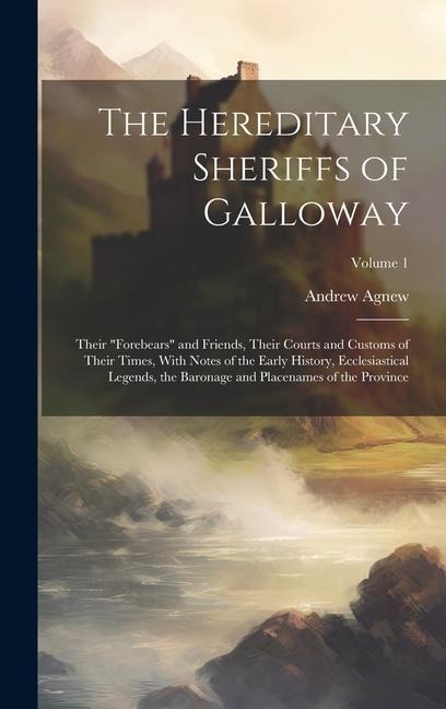 The Hereditary Sheriffs of Galloway; Their forebears and Friends, Their Courts and Customs of Their Times, With Notes of the Early History, Ecclesiastical Legends, the Baronage and Placenames of the Province; Volume 1