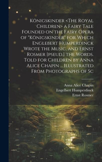 Königskinder a Fairy Tale Founded on the Fairy Opera of Königskinder for Which Englebert Humperdinck Wrote the Music, and Ernst Rosmer [pseud.] the Words. Told for Children by Anna Alice Chapin ... Illustrated From Photographs of Sc