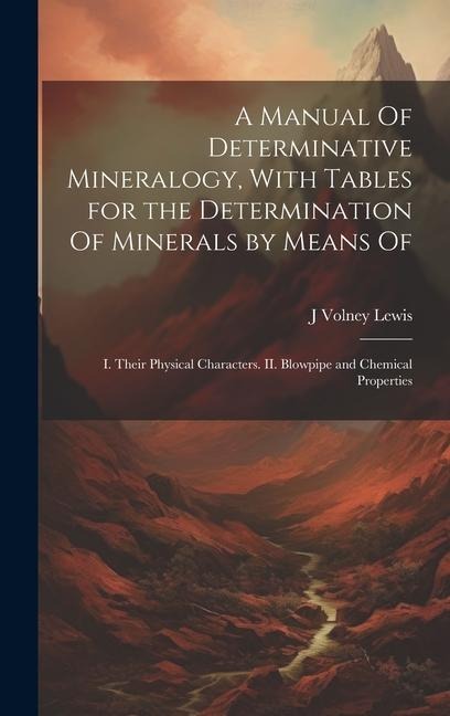 A Manual Of Determinative Mineralogy, With Tables for the Determination Of Minerals by Means Of: I. Their Physical Characters. II. Blowpipe and Chemical Properties