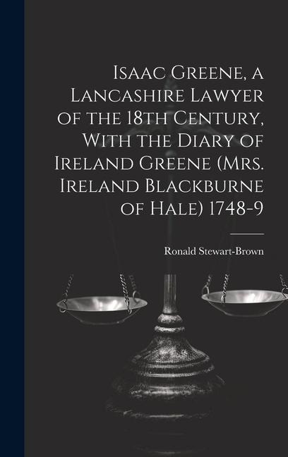 Isaac Greene, a Lancashire Lawyer of the 18th Century, With the Diary of Ireland Greene (Mrs. Ireland Blackburne of Hale) 1748-9