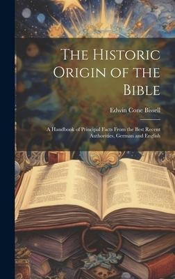 The Historic Origin of the Bible: A Handbook of Principal Facts From the Best Recent Authorities, German and English