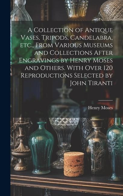 A Collection of Antique Vases, Tripods, Candelabra, etc., From Various Museums and Collections After Engravings by Henry Moses and Others. With Over 1