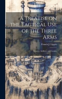 A Treatise on the Tactical use of the Three Arms: Infantry, Artillery, and Cavalry