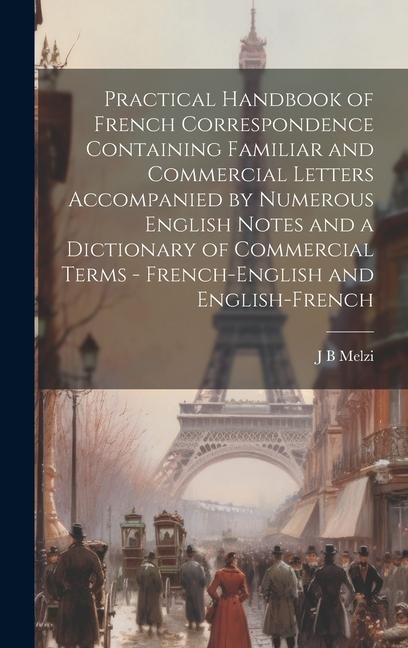 Practical Handbook of French Correspondence Containing Familiar and Commercial Letters Accompanied by Numerous English Notes and a Dictionary of Comme