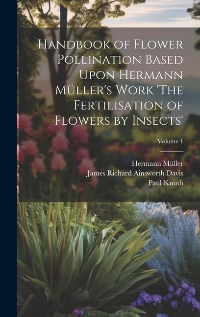 Handbook of Flower Pollination Based Upon Hermann Müllers Work The Fertilisation of Flowers by Insects; Volume 1
