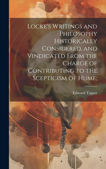 Lockes Writings and Philosophy Historically Considered, and Vindicated From the Charge of Contributing to the Scepticism of Hume;