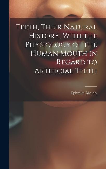 Teeth, Their Natural History, With the Physiology of the Human Mouth in Regard to Artificial Teeth