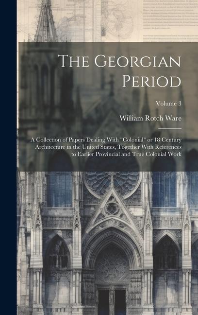 The Georgian Period; a Collection of Papers Dealing With colonial or 18 Century Architecture in the United States, Together With References to Earlier Provincial and True Colonial Work; Volume 3