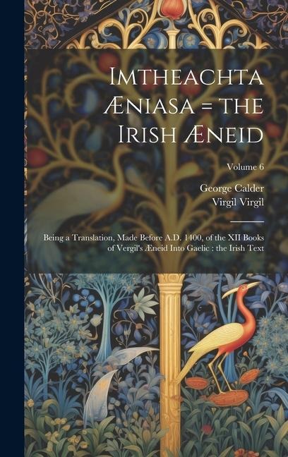 Imtheachta Æniasa = the Irish Æneid: Being a Translation, Made Before A.D. 1400, of the XII Books of Vergil's Æneid Into Gaelic: the Irish Text; Volume 6