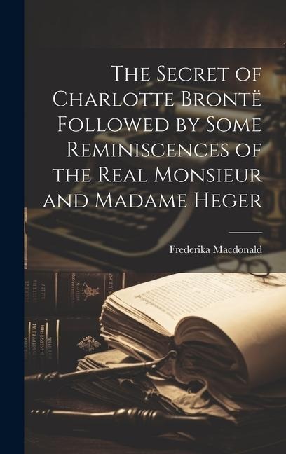 The Secret of Charlotte Brontë Followed by Some Reminiscences of the Real Monsieur and Madame Heger
