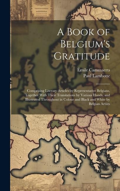 A Book of Belgiums Gratitude; Comprising Literary Articles by Representative Belgians, Together With Their Translations by Various Hands, and Illustr