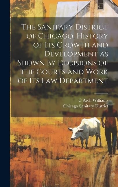 The Sanitary District of Chicago. History of its Growth and Development as Shown by Decisions of the Courts and Work of its Law Department