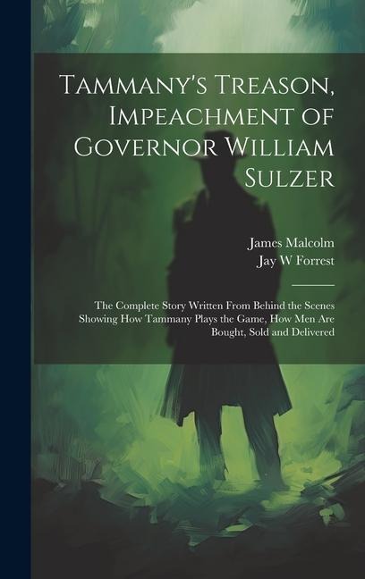Tammanys Treason, Impeachment of Governor William Sulzer; the Complete Story Written From Behind the Scenes Showing how Tammany Plays the Game, how men are Bought, Sold and Delivered