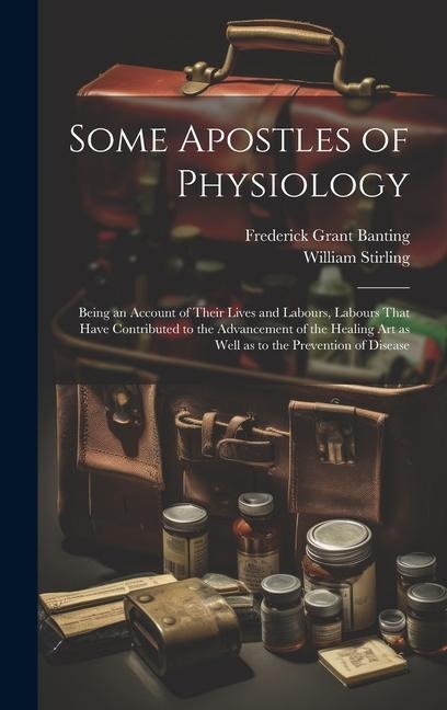 Some Apostles of Physiology: Being an Account of Their Lives and Labours, Labours That Have Contributed to the Advancement of the Healing art as Well as to the Prevention of Disease