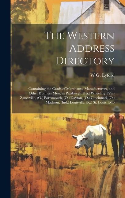 The Western Address Directory: Containing the Cards of Merchants, Manufacturers, and Other Business men, in Pittsburgh, (Pa.) Wheeling, (Va.) Zanesville, (O.) Portsmouth, (O.) Dayton, (O.) Cincinnati, (O.) Madison, (Ind.) Louisville, (K.) St. Louis, (Mo