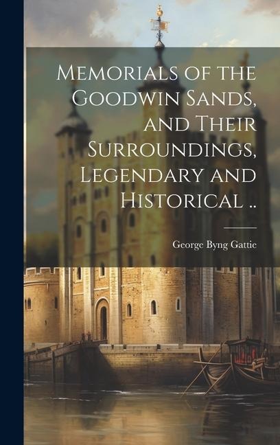 Memorials of the Goodwin Sands, and Their Surroundings, Legendary and Historical ..