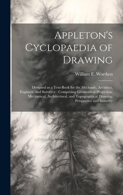 Appletons Cyclopaedia of Drawing: Designed as a Text-book for the Mechanic, Architect, Engineer, and Surveyor: Comprising Geometrical Projection, Mechanical, Architectural, and Topographical Drawing, Perspective and Isometry