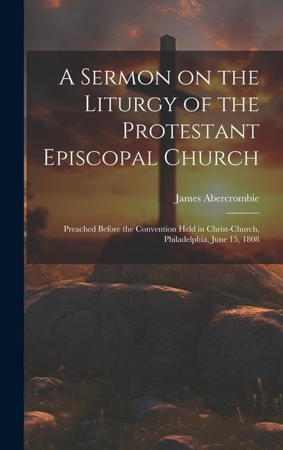 A Sermon on the Liturgy of the Protestant Episcopal Church: Preached Before the Convention Held in Christ-Church, Philadelphia, June 15, 1808