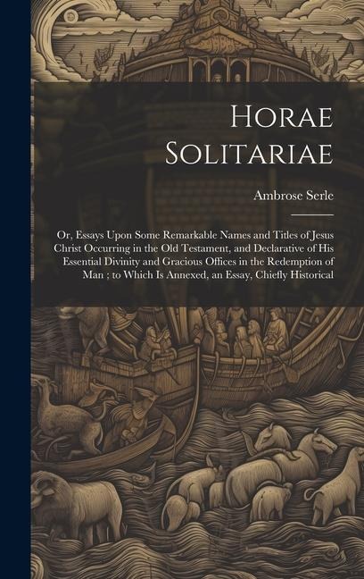 Horae Solitariae: Or, Essays Upon Some Remarkable Names and Titles of Jesus Christ Occurring in the Old Testament, and Declarative of his Essential Divinity and Gracious Offices in the Redemption of man; to Which is Annexed, an Essay, Chiefly Historical