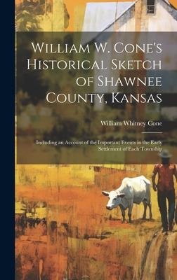 William W. Cones Historical Sketch of Shawnee County, Kansas: Including an Account of the Important Events in the Early Settlement of Each Township