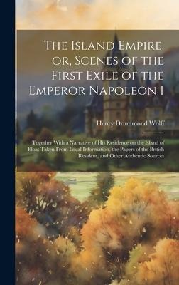The Island Empire, or, Scenes of the First Exile of the Emperor Napoleon I: Together With a Narrative of his Residence on the Island of Elba: Taken Fr